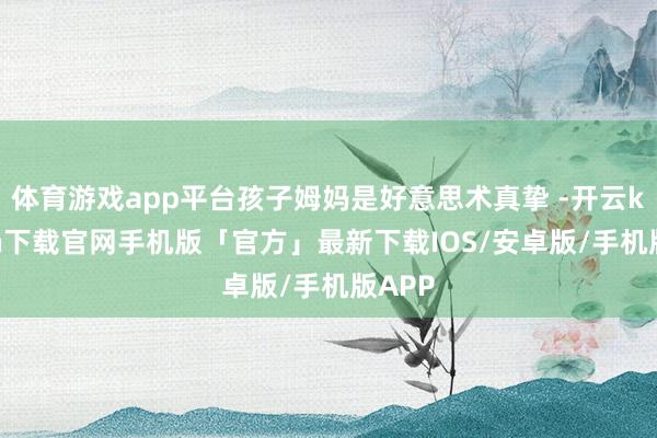 体育游戏app平台孩子姆妈是好意思术真挚 -开云kaiyun下载官网手机版「官方」最新下载IOS/安卓版/手机版APP